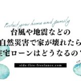 台風や地震などの自然災害で家が壊れたら住宅ローンはどうなるの？
